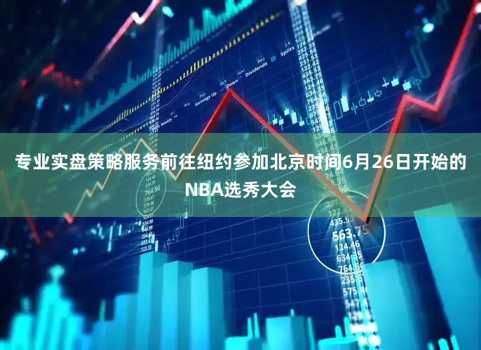 专业实盘策略服务前往纽约参加北京时间6月26日开始的NBA选秀大会