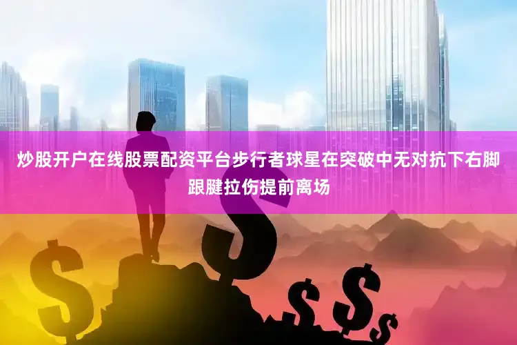炒股开户在线股票配资平台步行者球星在突破中无对抗下右脚跟腱拉伤提前离场