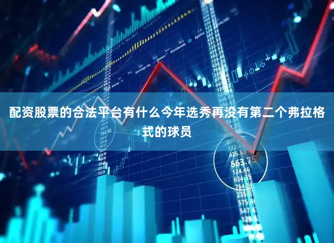 配资股票的合法平台有什么今年选秀再没有第二个弗拉格式的球员