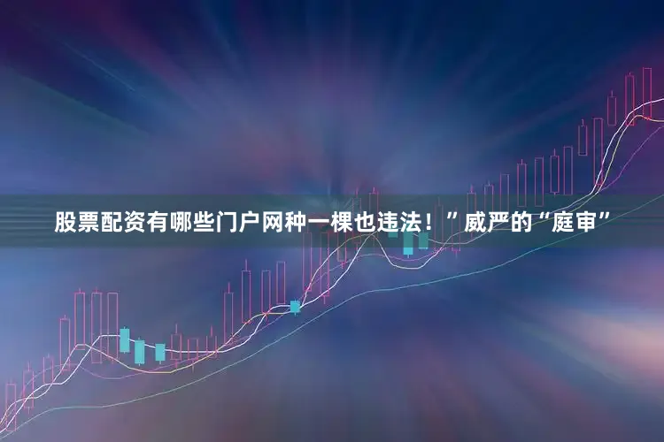 股票配资有哪些门户网种一棵也违法！”威严的“庭审”