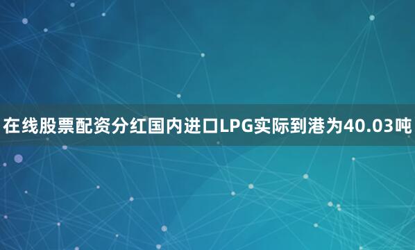 在线股票配资分红国内进口LPG实际到港为40.03吨