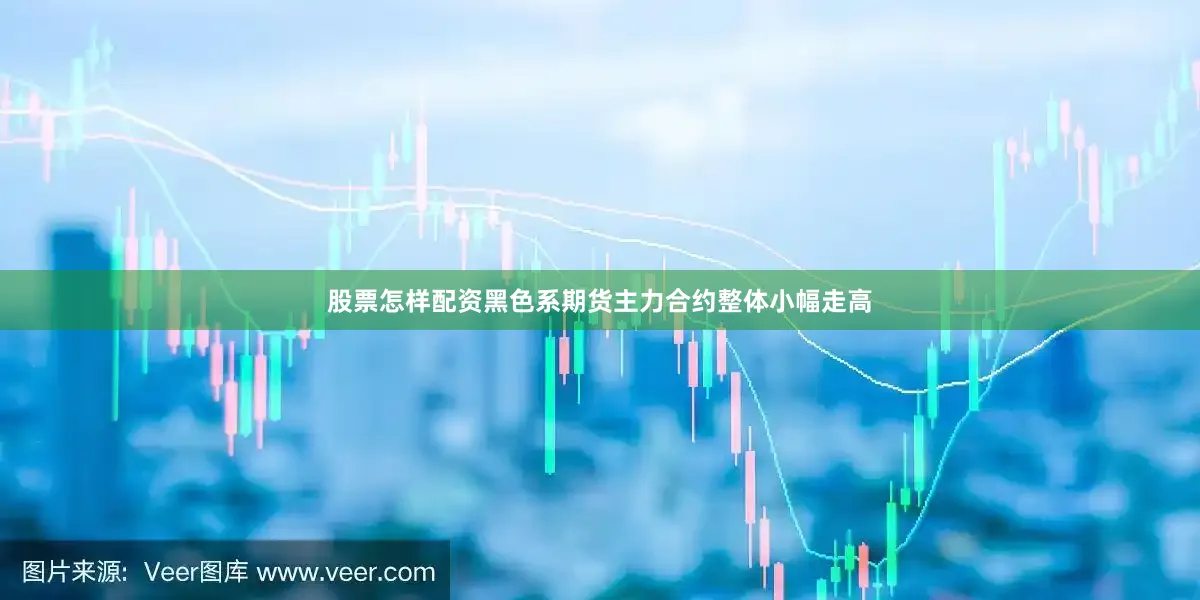 股票怎样配资黑色系期货主力合约整体小幅走高