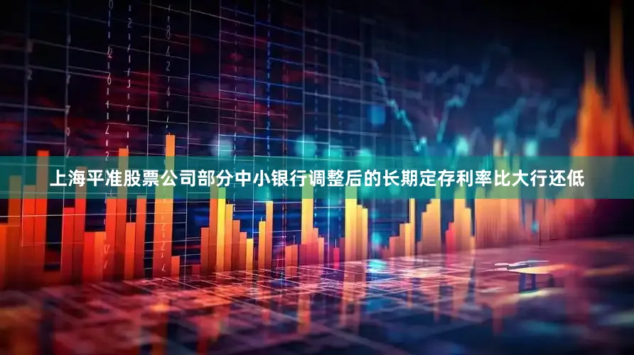上海平准股票公司部分中小银行调整后的长期定存利率比大行还低