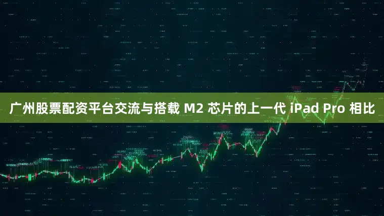 广州股票配资平台交流与搭载 M2 芯片的上一代 iPad Pro 相比