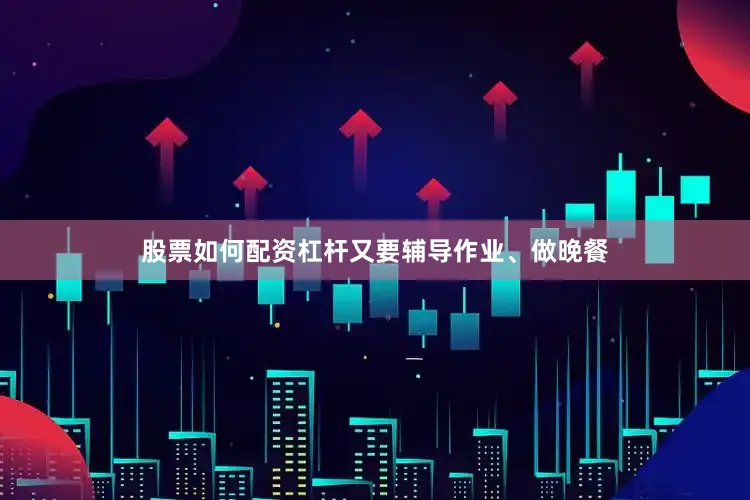 股票如何配资杠杆又要辅导作业、做晚餐