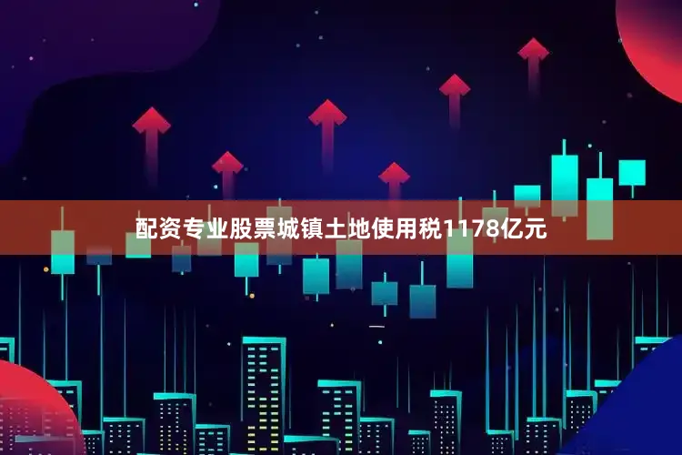 配资专业股票城镇土地使用税1178亿元