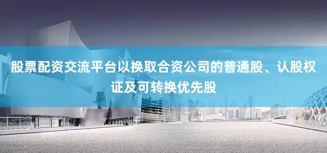 股票配资交流平台以换取合资公司的普通股、认股权证及可转换优先股