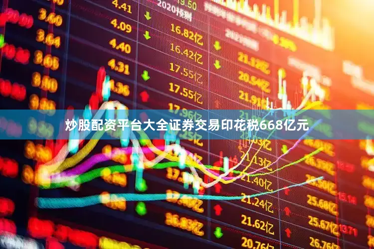 炒股配资平台大全证券交易印花税668亿元