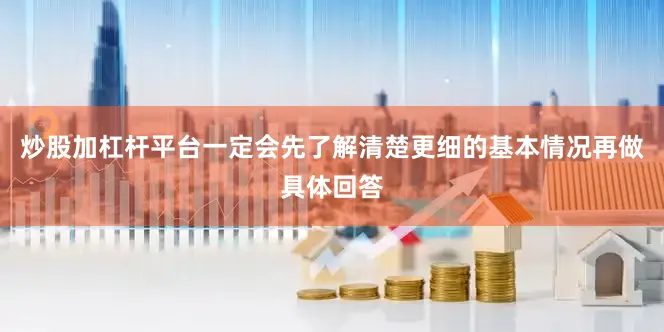 炒股加杠杆平台一定会先了解清楚更细的基本情况再做具体回答