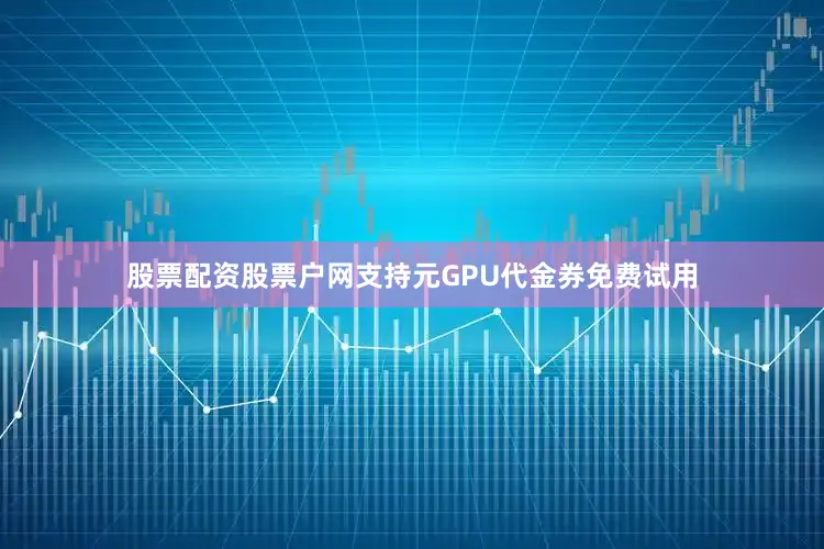 股票配资股票户网支持元GPU代金券免费试用
