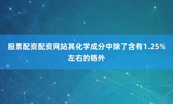 股票配资配资网站其化学成分中除了含有1.25%左右的铬外