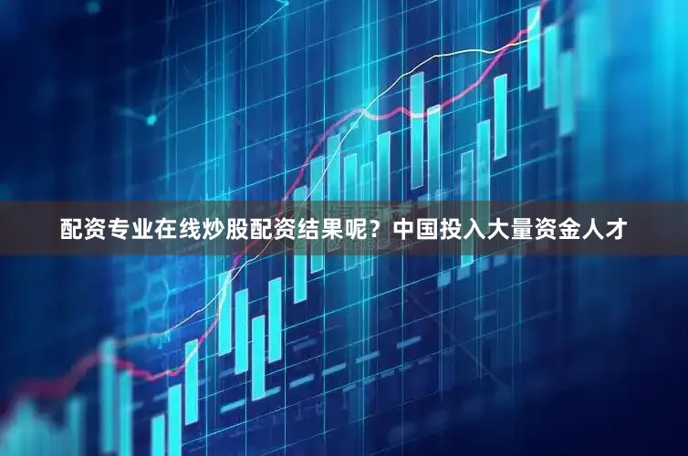 配资专业在线炒股配资结果呢？中国投入大量资金人才