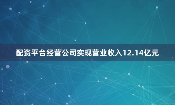 配资平台经营公司实现营业收入12.14亿元