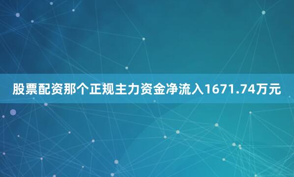 股票配资那个正规主力资金净流入1671.74万元
