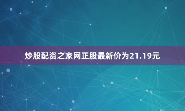 炒股配资之家网正股最新价为21.19元