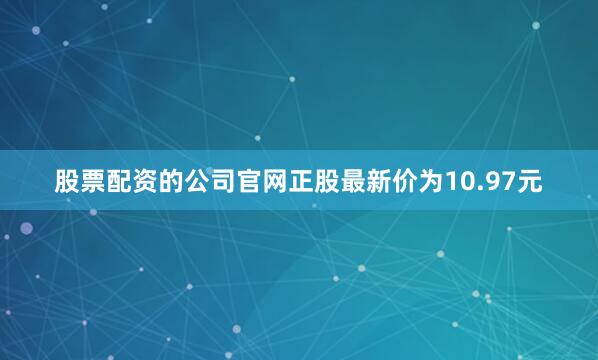 股票配资的公司官网正股最新价为10.97元