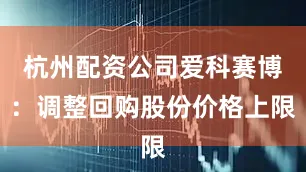 杭州配资公司爱科赛博：调整回购股份价格上限