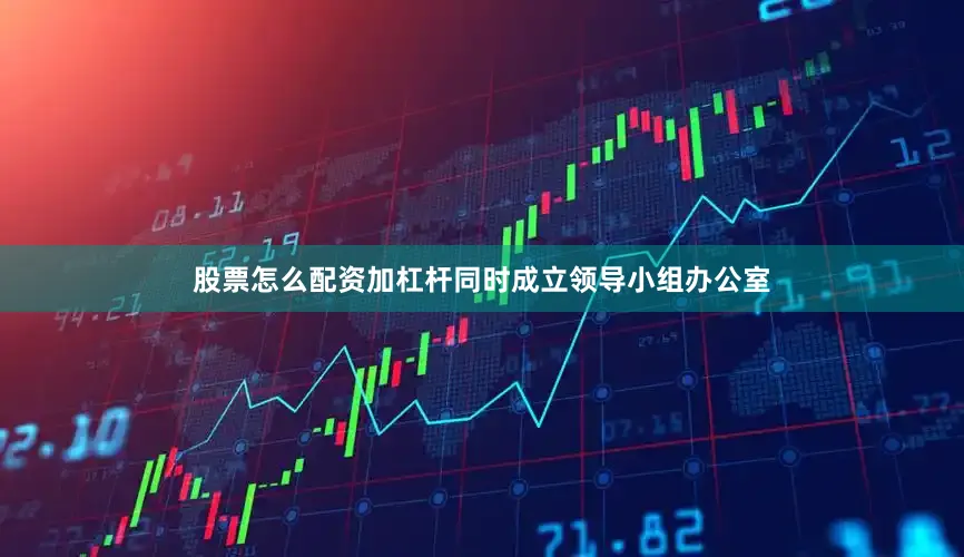 股票怎么配资加杠杆同时成立领导小组办公室
