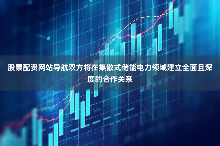 股票配资网站导航双方将在集散式储能电力领域建立全面且深度的合作关系