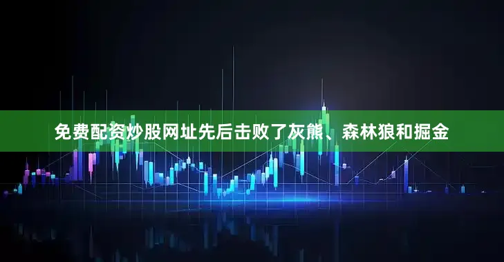 免费配资炒股网址先后击败了灰熊、森林狼和掘金