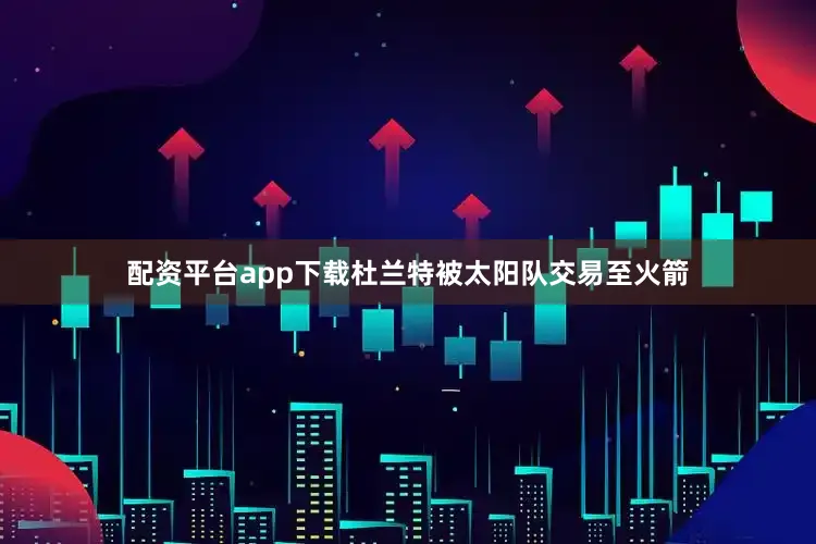 配资平台app下载杜兰特被太阳队交易至火箭
