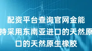 配资平台查询官网金能电力坚持采用东南亚进口的天然原生橡胶