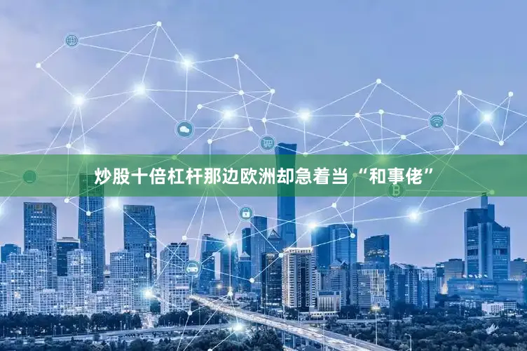 炒股十倍杠杆那边欧洲却急着当 “和事佬”