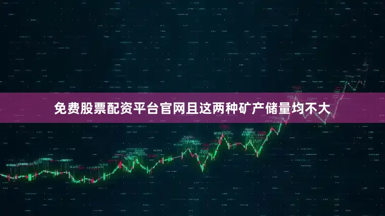 免费股票配资平台官网且这两种矿产储量均不大