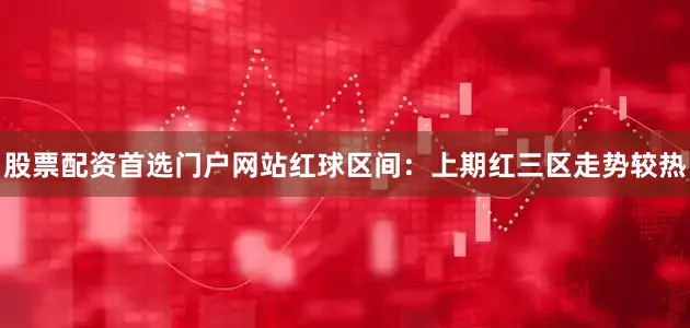 股票配资首选门户网站　　　　红球区间：上期红三区走势较热