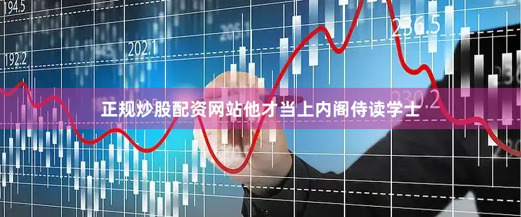 正规炒股配资网站他才当上内阁侍读学士