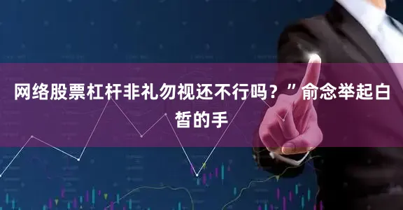 网络股票杠杆非礼勿视还不行吗？”俞念举起白皙的手