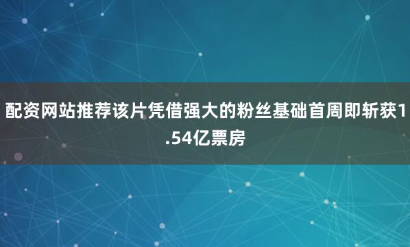 配资网站推荐该片凭借强大的粉丝基础首周即斩获1.54亿票房