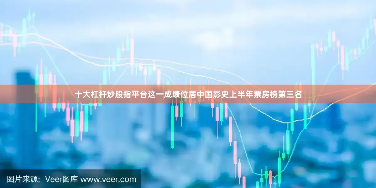 十大杠杆炒股指平台这一成绩位居中国影史上半年票房榜第三名
