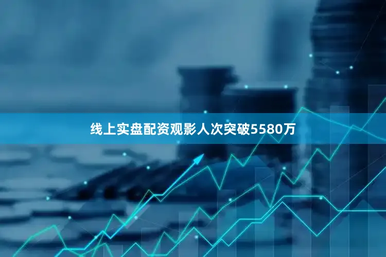 线上实盘配资观影人次突破5580万