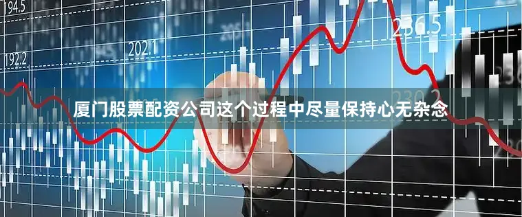 厦门股票配资公司这个过程中尽量保持心无杂念
