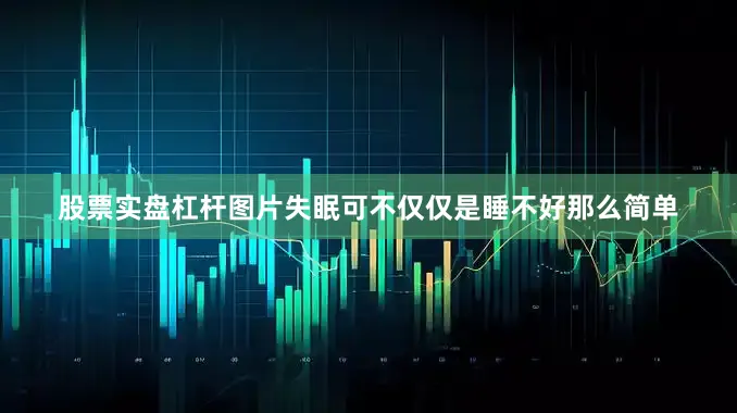 股票实盘杠杆图片失眠可不仅仅是睡不好那么简单