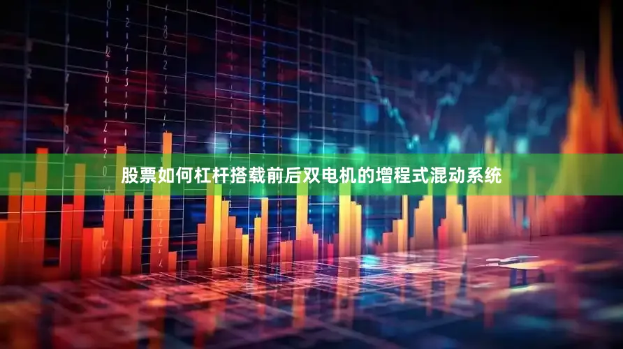 股票如何杠杆搭载前后双电机的增程式混动系统