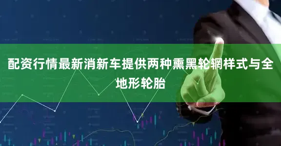 配资行情最新消新车提供两种熏黑轮辋样式与全地形轮胎