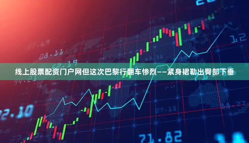 线上股票配资门户网但这次巴黎行翻车惨烈——紧身裙勒出臀部下垂