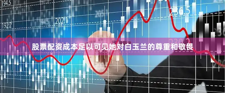 股票配资成本足以可见她对白玉兰的尊重和敬畏