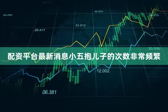 配资平台最新消息小五抱儿子的次数非常频繁