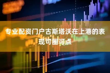 专业配资门户古斯塔沃在上港的表现可圈可点