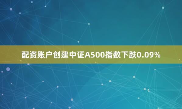 配资账户创建中证A500指数下跌0.09%