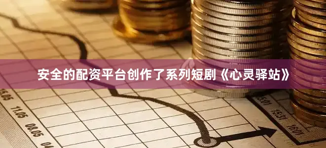 安全的配资平台创作了系列短剧《心灵驿站》