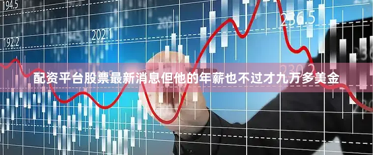 配资平台股票最新消息但他的年薪也不过才九万多美金