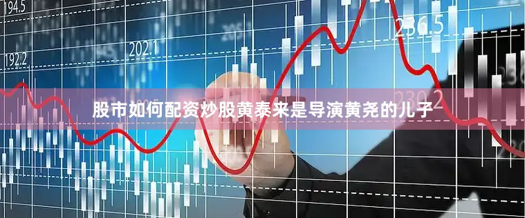 股市如何配资炒股黄泰来是导演黄尧的儿子