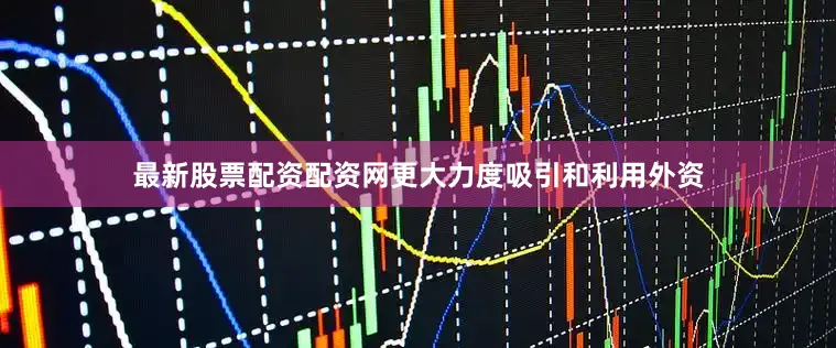 最新股票配资配资网更大力度吸引和利用外资