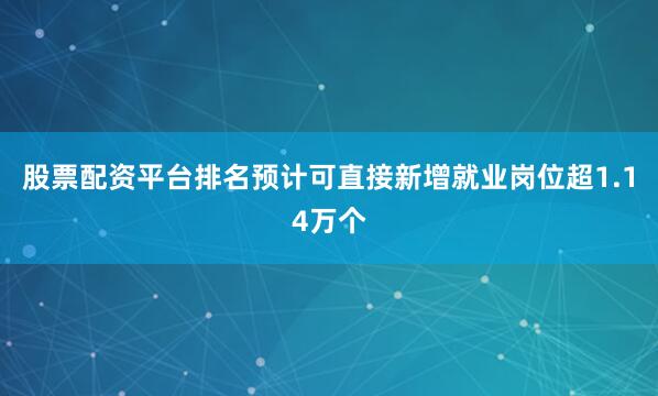 股票配资平台排名预计可直接新增就业岗位超1.14万个