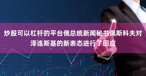 炒股可以杠杆的平台俄总统新闻秘书佩斯科夫对泽连斯基的新表态进行了回应