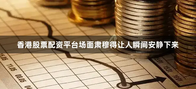 香港股票配资平台场面肃穆得让人瞬间安静下来
